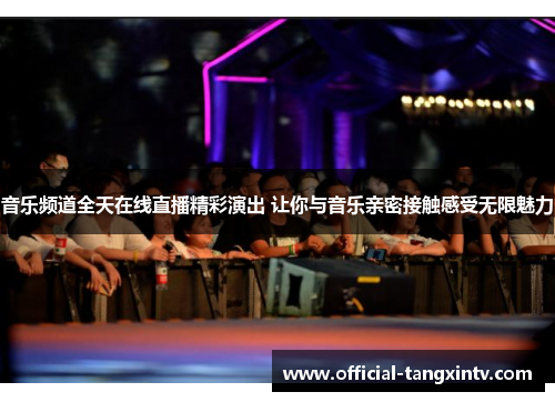 音乐频道全天在线直播精彩演出 让你与音乐亲密接触感受无限魅力